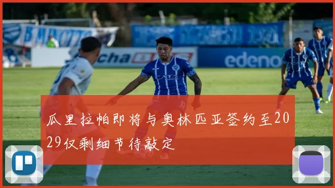 瓜里拉帕即将与奥林匹亚签约至2029仅剩细节待敲定