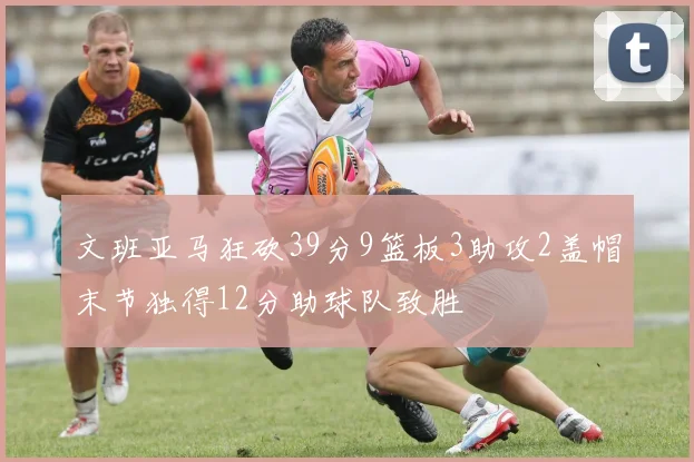 文班亚马狂砍39分9篮板3助攻2盖帽末节独得12分助球队致胜
