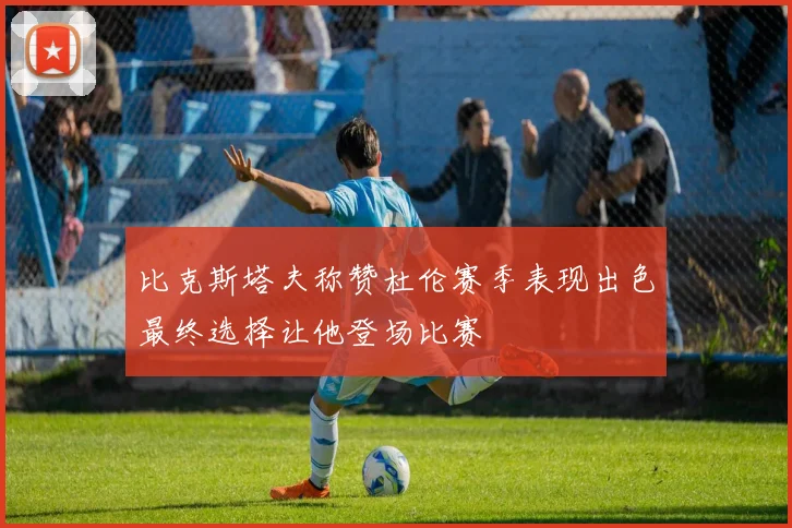 比克斯塔夫称赞杜伦赛季表现出色最终选择让他登场比赛