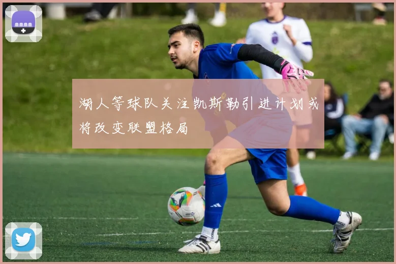 湖人等球队关注凯斯勒引进计划或将改变联盟格局