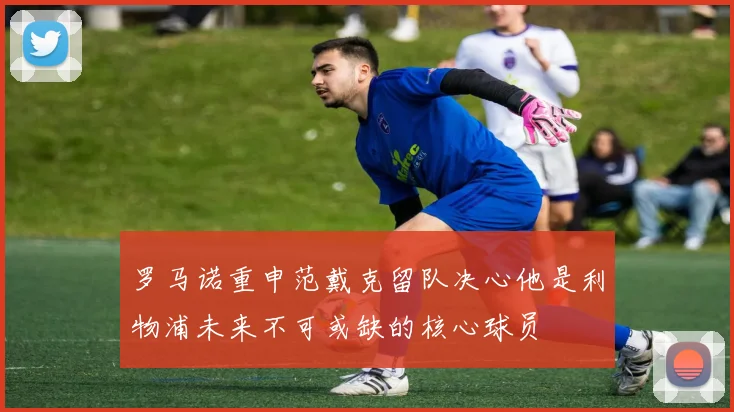 罗马诺重申范戴克留队决心他是利物浦未来不可或缺的核心球员