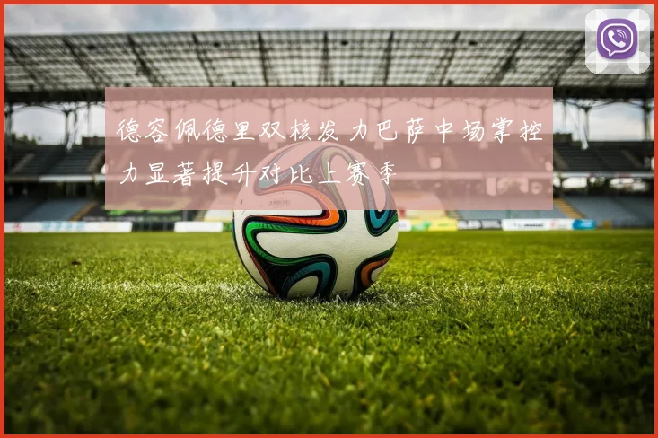 德容佩德里双核发力巴萨中场掌控力显著提升对比上赛季