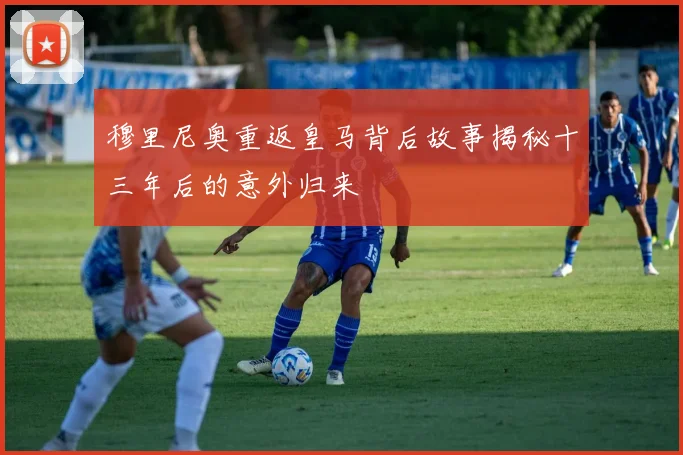 穆里尼奥重返皇马背后故事揭秘十三年后的意外归来