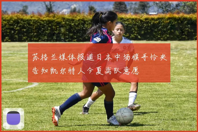 苏格兰媒体报道日本中场旗手怜央告知凯尔特人今夏离队意愿