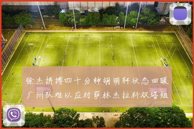徐杰拼搏四十分钟胡明轩状态回暖广州队难以应对萨林杰拉科双塔组合