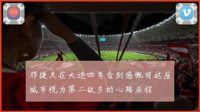 邓捷夫在大连四年告别感慨将这座城市视为第二故乡的心路历程