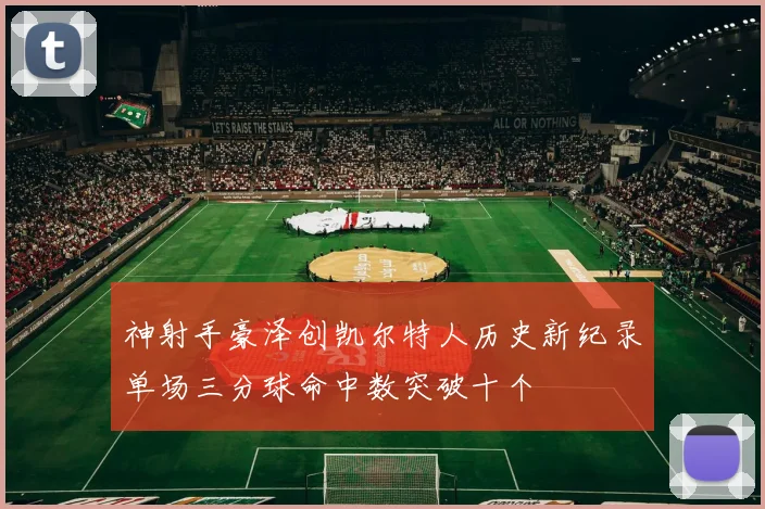 神射手豪泽创凯尔特人历史新纪录单场三分球命中数突破十个