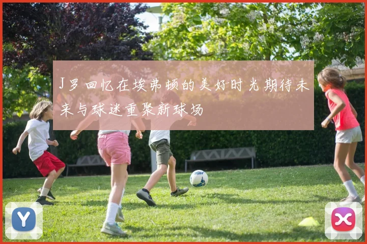 J罗回忆在埃弗顿的美好时光期待未来与球迷重聚新球场