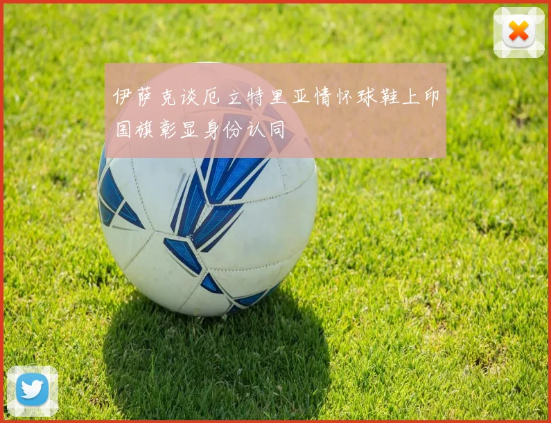 伊萨克谈厄立特里亚情怀球鞋上印国旗彰显身份认同