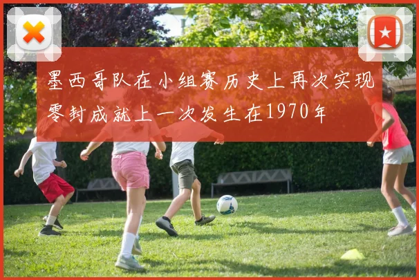 墨西哥队在小组赛历史上再次实现零封成就上一次发生在1970年