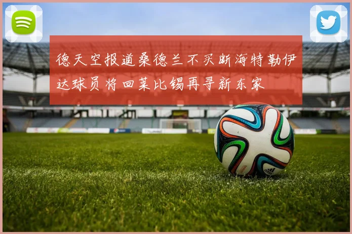 德天空报道桑德兰不买断海特勒伊达球员将回莱比锡再寻新东家