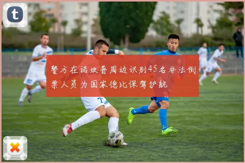 警方在诺坎普周边识别45名非法倒票人员为国家德比保驾护航