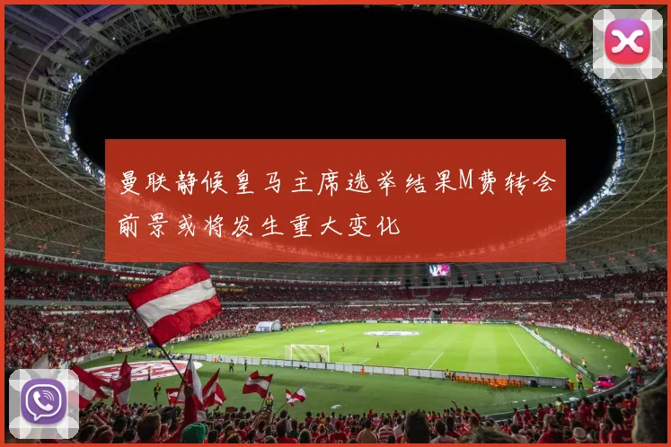 曼联静候皇马主席选举结果M费转会前景或将发生重大变化