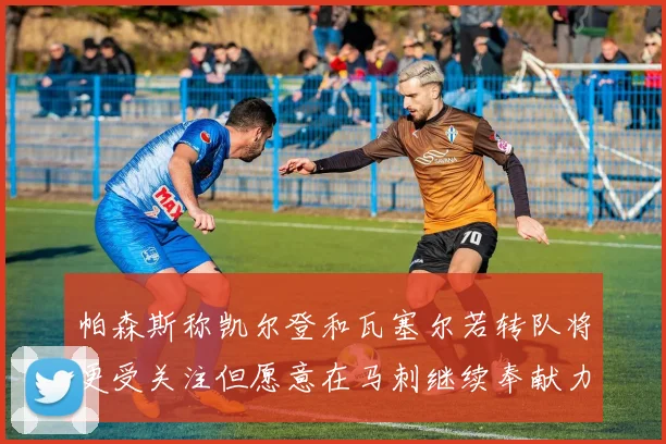 帕森斯称凯尔登和瓦塞尔若转队将更受关注但愿意在马刺继续奉献力量