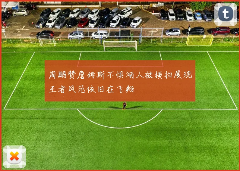 周鹏赞詹姆斯不惧湖人被横扫展现王者风范依旧在飞翔