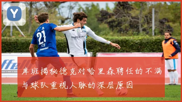 库班揭秘德克对哈里森聘任的不满与球队重视人脉的深层原因