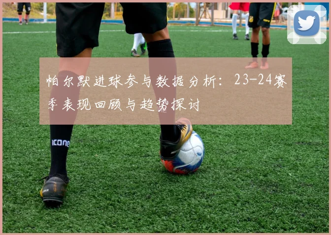帕尔默进球参与数据分析：23-24赛季表现回顾与趋势探讨