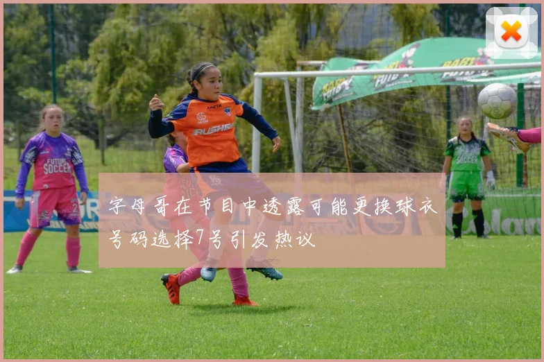 字母哥在节目中透露可能更换球衣号码选择7号引发热议