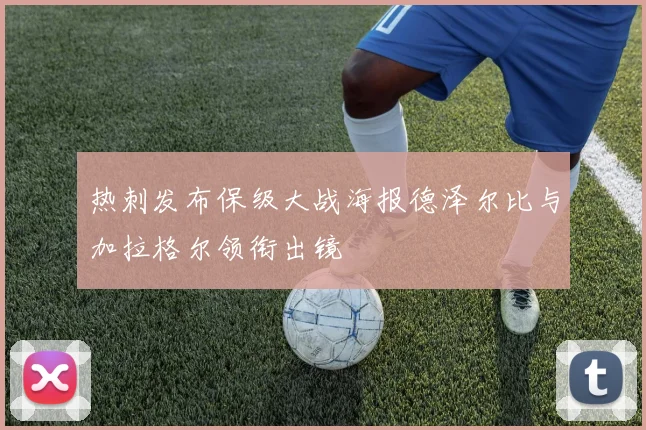 热刺发布保级大战海报德泽尔比与加拉格尔领衔出镜