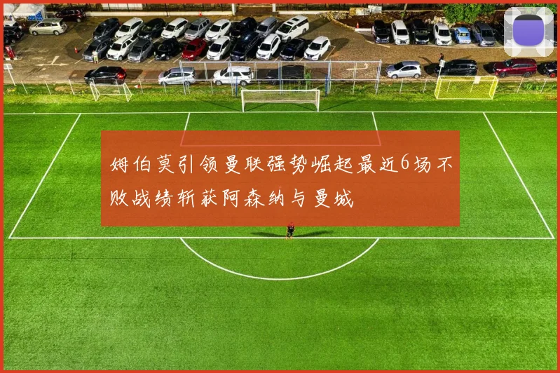 姆伯莫引领曼联强势崛起最近6场不败战绩斩获阿森纳与曼城