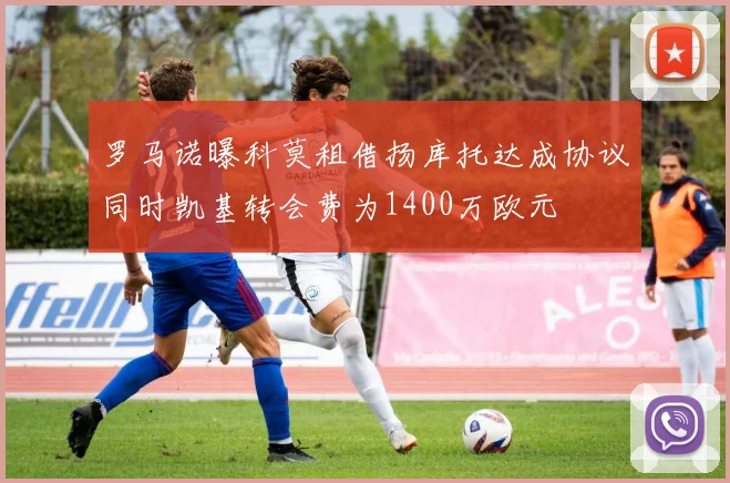 罗马诺曝科莫租借扬库托达成协议同时凯基转会费为1400万欧元
