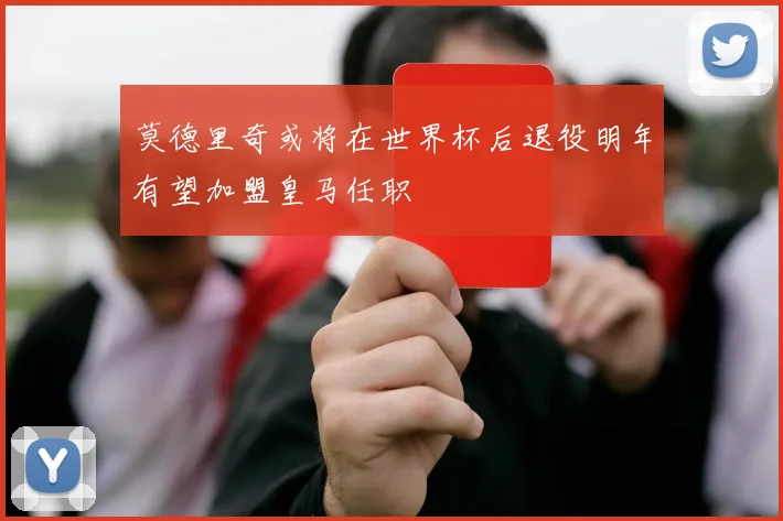 莫德里奇或将在世界杯后退役明年有望加盟皇马任职