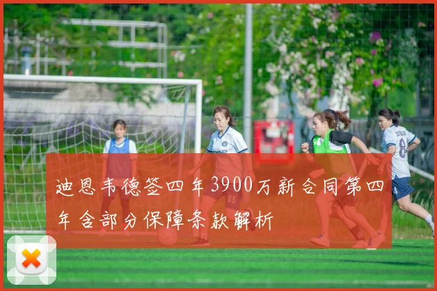 迪恩韦德签四年3900万新合同第四年含部分保障条款解析