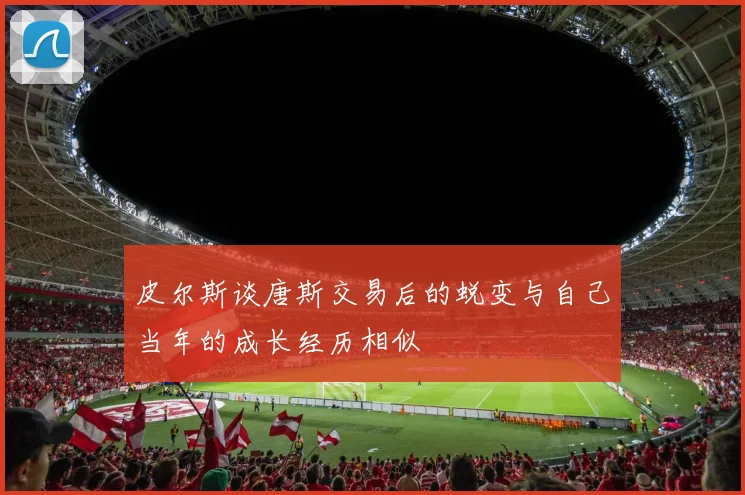 皮尔斯谈唐斯交易后的蜕变与自己当年的成长经历相似