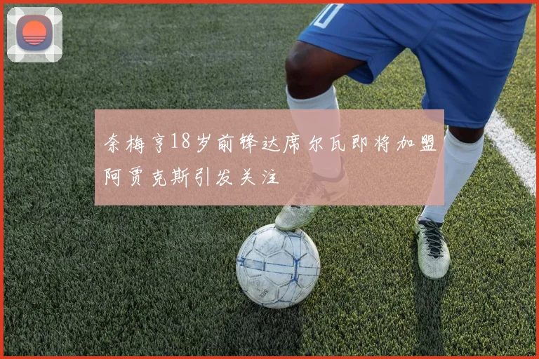 奈梅亨18岁前锋达席尔瓦即将加盟阿贾克斯引发关注