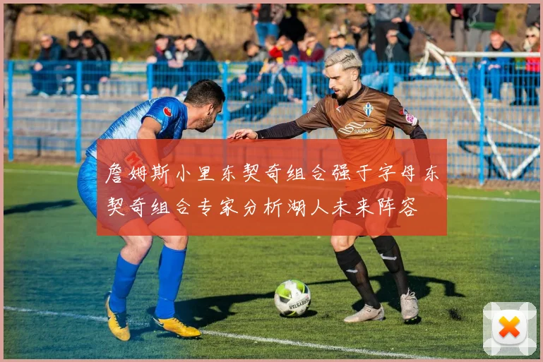 詹姆斯小里东契奇组合强于字母东契奇组合专家分析湖人未来阵容