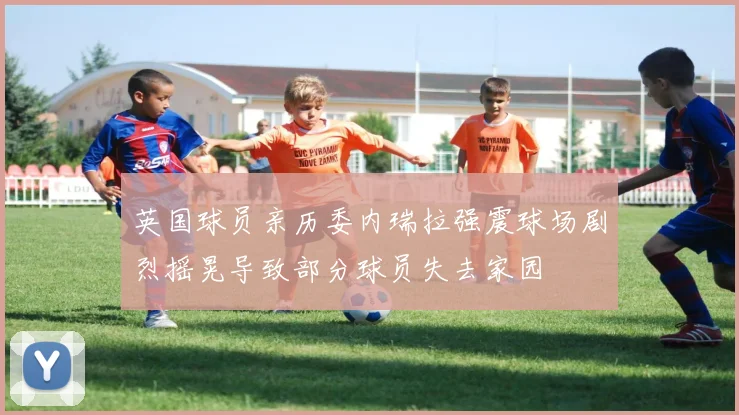 英国球员亲历委内瑞拉强震球场剧烈摇晃导致部分球员失去家园