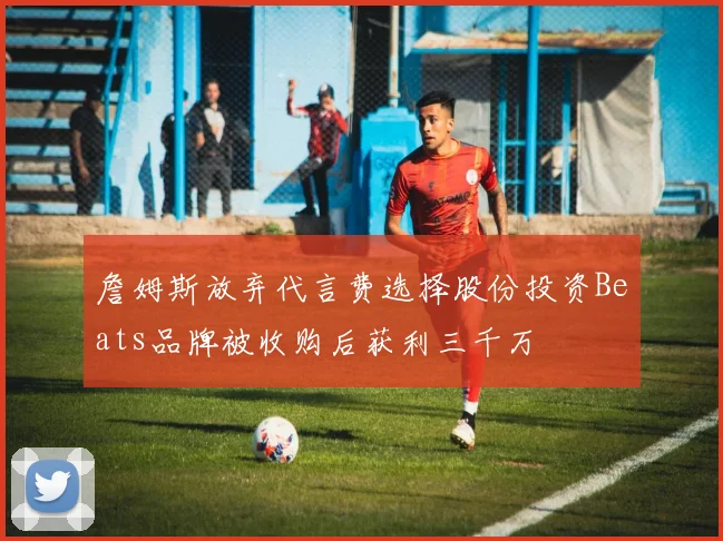 詹姆斯放弃代言费选择股份投资Beats品牌被收购后获利三千万