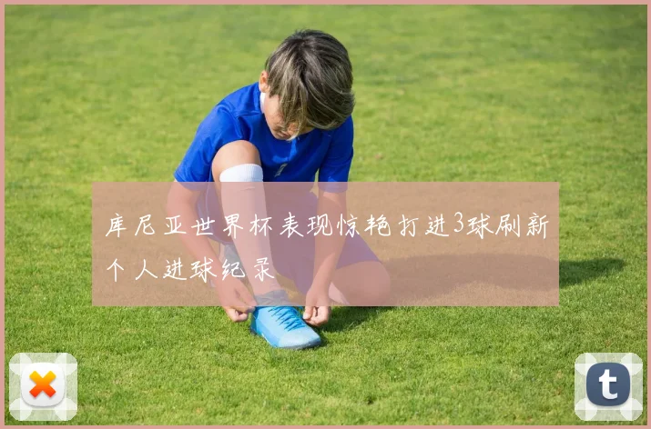 库尼亚世界杯表现惊艳打进3球刷新个人进球纪录